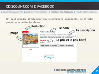 CDISCOUNT.COM & FACEBOOK101. CONTEXTE & OBJECTIFS   2. MARCHE/CONCURRENCE   3.PRESENCE SUR FACEBOOK 4. POINTS D’AMELIORATIONPrésentation de la Fan Page Cdiscount.comL’onglet charte rappelle aux internautes les règles de communication...En effet la page est souvent victime de commentaires d’internautes mécontents.
