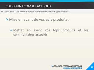 CDISCOUNT.COM & FACEBOOKPromouvoir l’accès à Facebook sur votre siteMise en place la Fan Box de Facebook sur l’ensemble des pages de votre siteMise en place du bouton « J’aime » et « Partage » sur vos fiches produits19En conclusion : Les 5 conseils pour optimiser votre Fan Page Facebook