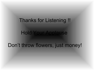 Thanks for Listening !! Hold Your Applause  Don’t throw flowers, just money! 