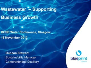 Wastewater – Supporting
Business Growth


BCSD Water Conference, Glasgow
16 November 2012




  Duncan Stewart
  Sustainability Manager
  Cameronbridge Distillery
 