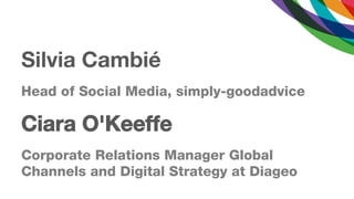 Silvia Cambié
Head of Social Media, simply-goodadvice

Ciara O'Keeffe
Corporate Relations Manager Global
Channels and Digital Strategy at Diageo
 