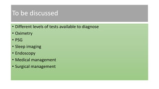 To be discussed
• Different levels of tests available to diagnose
• Oximetry
• PSG
• Sleep imaging
• Endoscopy
• Medical management
• Surgical management
 