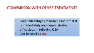 COMPARISON WITH OTHER TREATMENTS
• Great advantages of nasal CPAP is that it
is immediately and demonstrably
efficacious in relieving OSA
• Can be used as trail
 