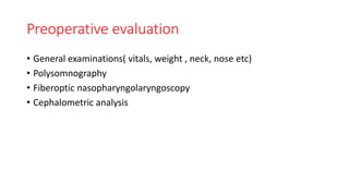 Preoperative evaluation
• General examinations( vitals, weight , neck, nose etc)
• Polysomnography
• Fiberoptic nasopharyngolaryngoscopy
• Cephalometric analysis
 