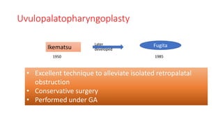 Uvulopalatopharyngoplasty
Ikematsu
1950
Fugita
1985
Later
developed
• Excellent technique to alleviate isolated retropalatal
obstruction
• Conservative surgery
• Performed under GA
 