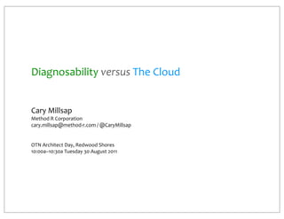 Diagnosability	
  versus	
  The	
  Cloud


Cary	
  Millsap
Method	
  R	
  Corporation
cary.millsap@method-­‐r.com	
  /	
  @CaryMillsap


OTN	
  Architect	
  Day,	
  Redwood	
  Shores
10:00a–10:30a	
  Tuesday	
  30	
  August	
  2011	
  
 