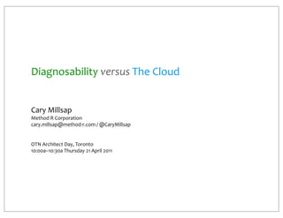 Diagnosability	
  versus	
  The	
  Cloud


Cary	
  Millsap
Method	
  R	
  Corporation
cary.millsap@method-­‐r.com	
  /	
  @CaryMillsap


OTN	
  Architect	
  Day,	
  Toronto
10:00a–10:30a	
  Thursday	
  21	
  April	
  2011	
  
 