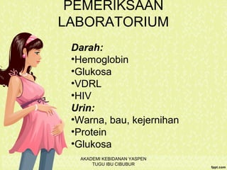 PEMERIKSAAN
LABORATORIUM
Darah:
•Hemoglobin
•Glukosa
•VDRL
•HIV
Urin:
•Warna, bau, kejernihan
•Protein
•Glukosa
AKADEMI KEBIDANAN YASPEN
TUGU IBU CIBUBUR
 