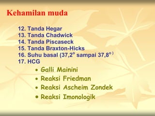Kehamilan muda
12. Tanda Hegar
13. Tanda Chadwick
14. Tanda Piscaseck
15. Tanda Braxton-Hicks
16. Suhu basal (37,2o
sampai 37,8o )
17. HCG
 Galli Mainini
 Reaksi Friedman
 Reaksi Ascheim Zondek
 Reaksi Imonologik
 