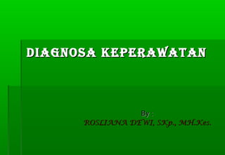 DIAGNOSA KEPERAWATANDIAGNOSA KEPERAWATAN
By :By :
ROSLIANA DEWI, SKp., MH.Kes.ROSLIANA DEWI, SKp., MH.Kes.
 