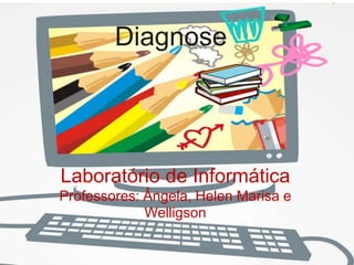 Diagnose




Laboratório de Informática
Professores: Ângela, Helen Marisa e
             Welligson
 