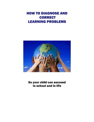 HOW TO DIAGNOSE AND
      CORRECT
 LEARNING PROBLEMS




So your child can succeed
   in school and in life
 