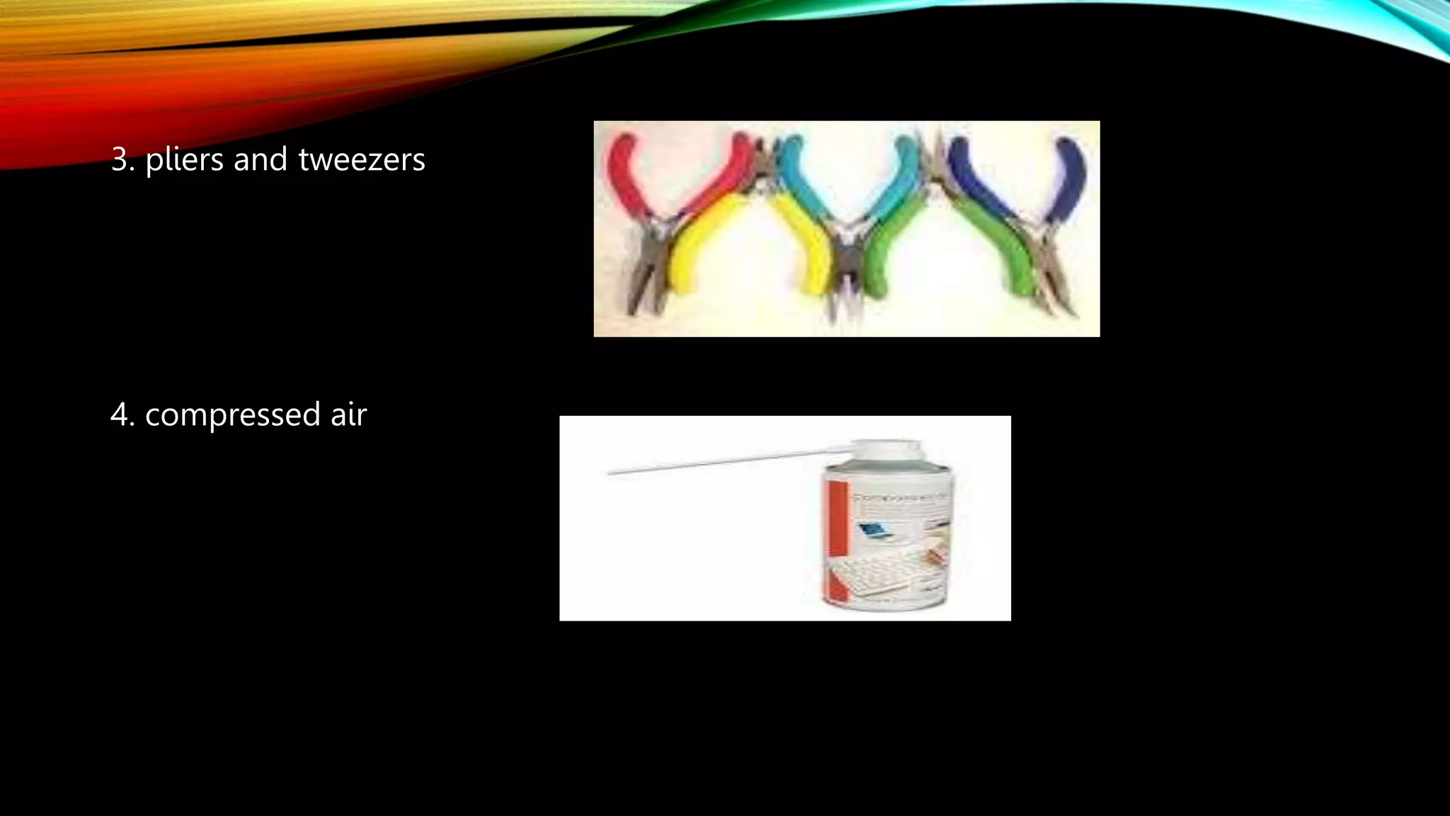 3. pliers and tweezers
4. compressed air
 