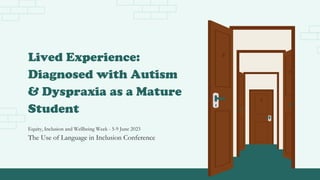 Lived Experience:
Diagnosed with Autism
& Dyspraxia as a Mature
Student
Equity, Inclusion and Wellbeing Week - 5-9 June 2023
The Use of Language in Inclusion Conference
 
