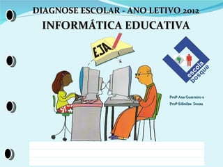 DIAGNOSE ESCOLAR - ANO LETIVO 2012
    INFORMÁTICA EDUCATIVA




                           Profª Ana Guerreiro e
                           Profª Edinilza Souza




NOME:
TURMA:
DATA:
 