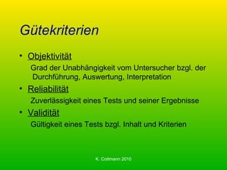 Gütekriterien Objektivität Grad der Unabhängigkeit vom Untersucher bzgl. der Durchführung, Auswertung, Interpretation Reliabilität Zuverlässigkeit eines Tests und seiner Ergebnisse Validität Gültigkeit eines Tests bzgl. Inhalt und Kriterien 