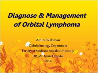 Ihr Logo
Diagnose & Management
of Orbital Lymphoma
Ardizal Rahman
OphthalmologyDepartment
Faculty of Medicine Andalas University
DR. M. Djamil Hospital
2014
 