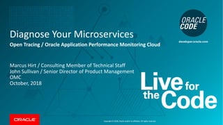 Copyright © 2018, Oracle and/or its affiliates. All rights reserved.
Diagnose Your Microservices
Open Tracing / Oracle Application Performance Monitoring Cloud
Marcus Hirt / Consulting Member of Technical Staff
John Sullivan / Senior Director of Product Management
OMC
October, 2018
 