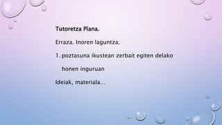Tutoretza Plana.
Erraza. Inoren laguntza.
1. poztasuna ikustean zerbait egiten delako
honen inguruan
Ideiak, materiala…
 
