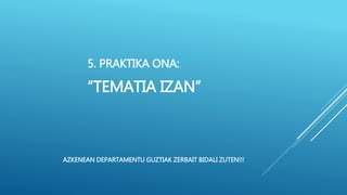 5. PRAKTIKA ONA:
“TEMATIA IZAN”
AZKENEAN DEPARTAMENTU GUZTIAK ZERBAIT BIDALI ZUTEN!!!
 