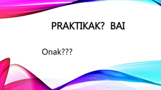 PRAKTIKAK? BAI
Onak???
 