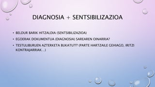 DIAGNOSIA + SENTSIBILIZAZIOA
• BELDUR BARIK HITZALDIA (SENTSIBILIZAZIOA)
• EGOERAK DOKUMENTUA (DIAGNOSIA) SAREAREN OINARRIA?
• TESTULIBURUEN AZTERKETA BUKATU??? (PARTE HARTZAILE GEHIAGO, IRITZI
KONTRAJARRIAK…)
 