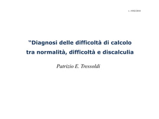 “Diagnosi delle difficoltà di calcolo
tra normalità, difficoltà e discalculia
Patrizio E. Tressoldi
v. 19/02/2010
 
