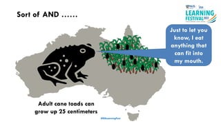 #ISSLearningFest
Sort of AND ……
Just to let you
know, I eat
anything that
can fit into
my mouth.
Adult cane toads can
grow up 25 centimeters
 