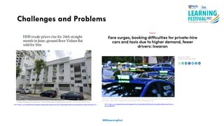 #ISSLearningFest
Challenges and Problems
Source: https://www.straitstimes.com/singapore/housing/hdb-resale-prices-rise-for-24th-straight-month-in-june-ground-floor-yishun-flat-sold-for-1m Source: https://www.channelnewsasia.com/singapore/fare-surge-booking-difficulty-phc-taxi-higher-demand-fewer-drivers-
iswaran-2851876
 