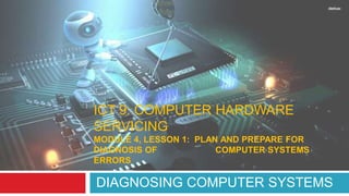 ICT 9: COMPUTER HARDWARE
SERVICING
MODULE 4, LESSON 1: PLAN AND PREPARE FOR
DIAGNOSIS OF COMPUTER SYSTEMS
ERRORS
DIAGNOSING COMPUTER SYSTEMS
 