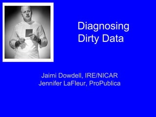Diagnosing
Dirty Data
Jaimi Dowdell, IRE/NICAR
Jennifer LaFleur, ProPublica
 