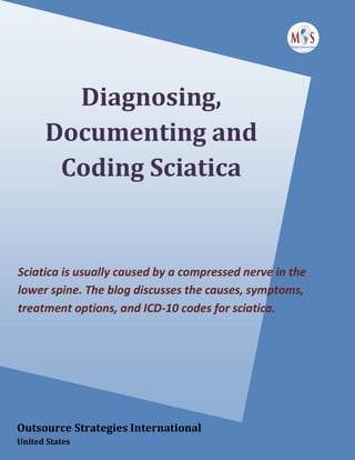 Diagnosing,
Documenting and
Coding Sciatica
Sciatica is usually caused by a compressed nerve in the
lower spine. The blog discusses the causes, symptoms,
treatment options, and ICD-10 codes for sciatica.
Outsource Strategies International
United States
 