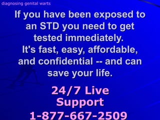 If you have been exposed to an STD you need to get tested immediately.  It's fast, easy, affordable, and confidential -- and can save your life. 24/7 Live Support 1-877-667-2509   diagnosing genital warts 