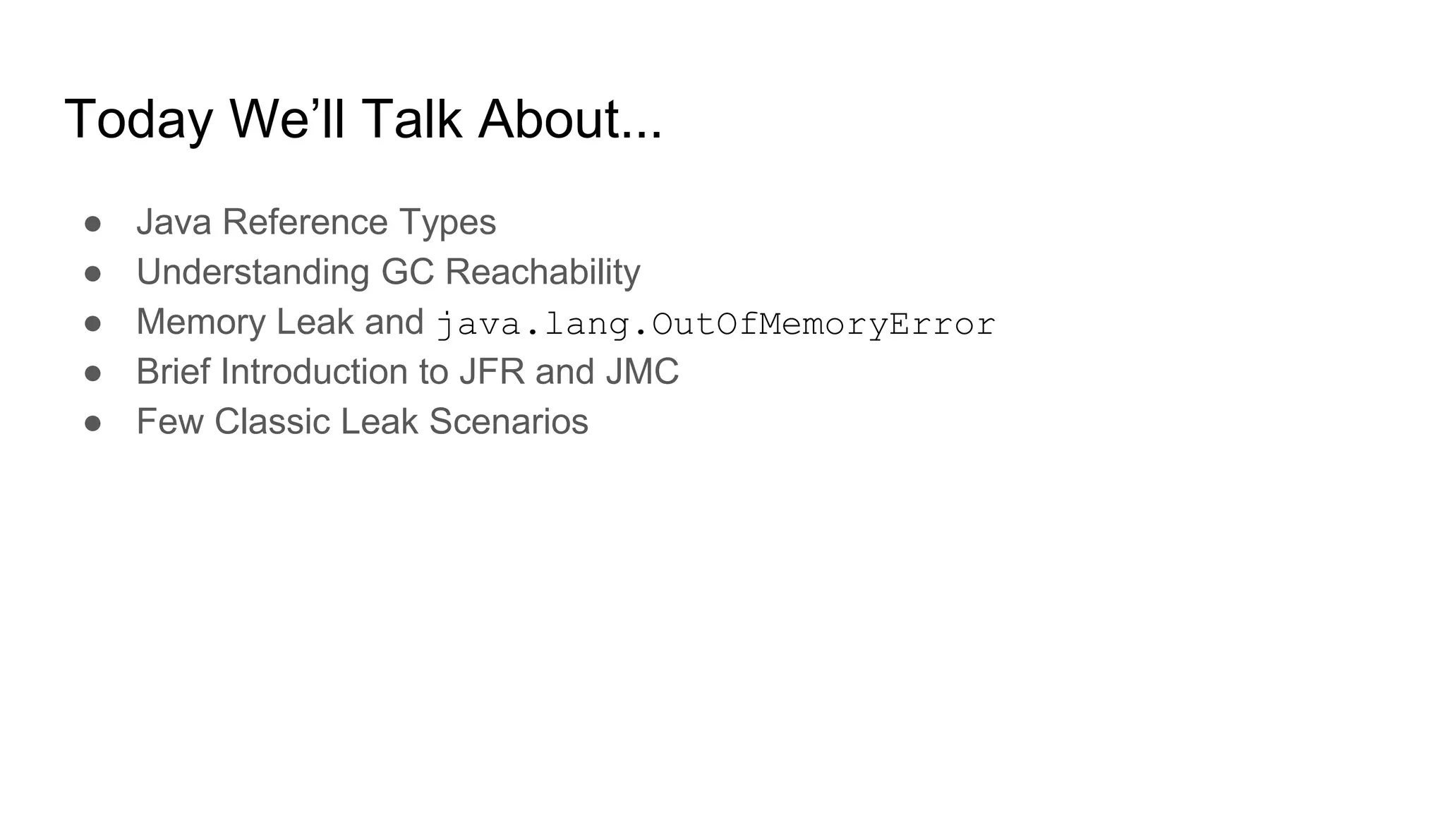 Today We’ll Talk About...
● Java Reference Types
● Understanding GC Reachability
● Memory Leak and java.lang.OutOfMemoryError
● Brief Introduction to JFR and JMC
● Few Classic Leak Scenarios
 