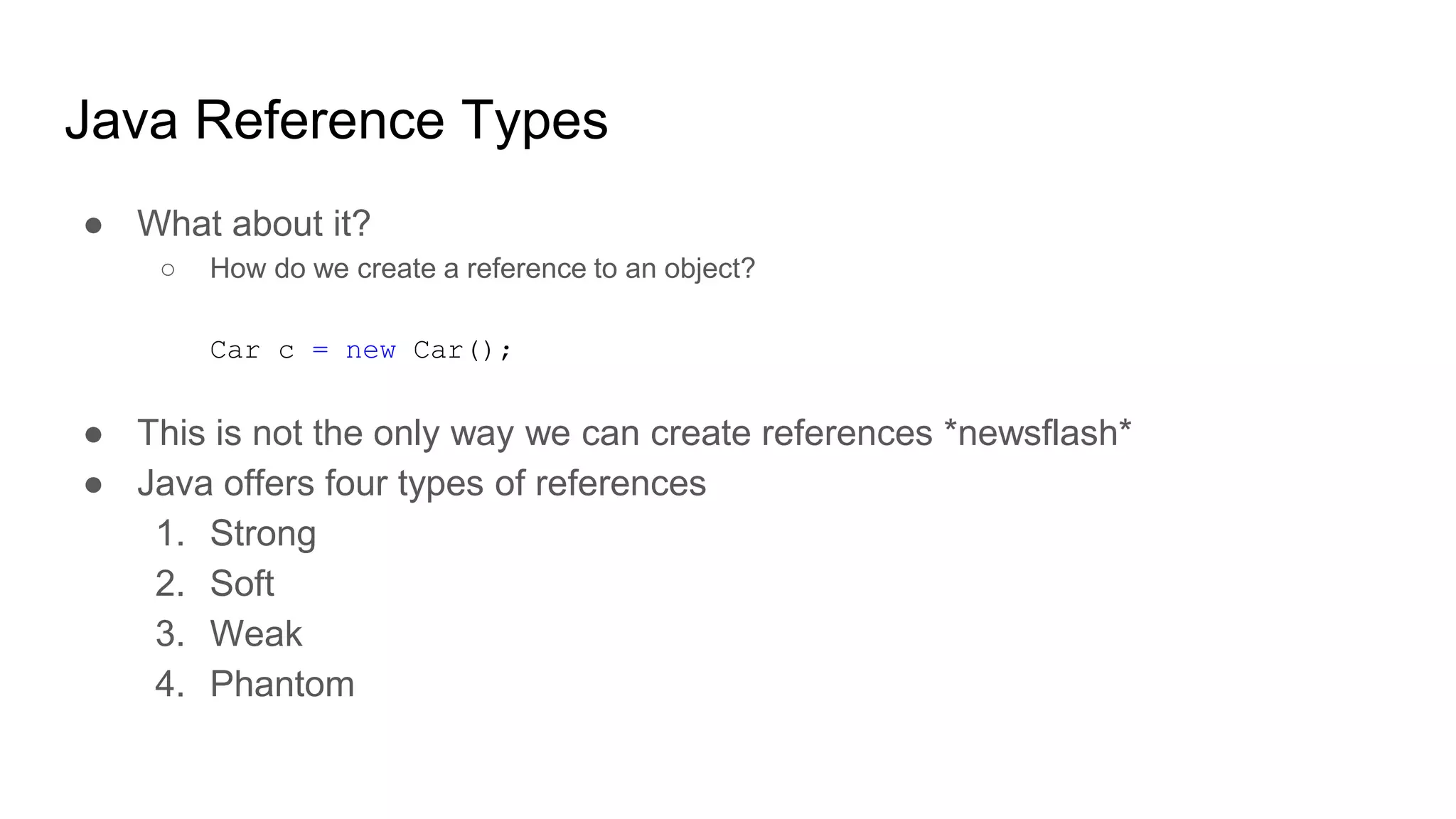 Java Reference Types
● What about it?
○ How do we create a reference to an object?
Car c = new Car();
● This is not the only way we can create references *newsflash*
● Java offers four types of references
1. Strong
2. Soft
3. Weak
4. Phantom
 