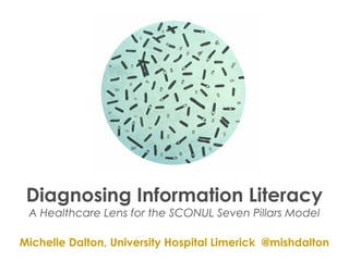 Diagnosing Information Literacy
A Healthcare Lens for the SCONUL Seven Pillars Model
Michelle Dalton, University Hospital Limerick @mishdalton
 