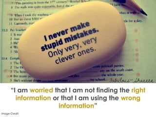 “I am worried that I am not finding the right
information or that I am using the wrong
information”
Image Credit: http://fabulous-shannen.deviantart.com/art/I-never-make-stupid-mistakes-283576253
 