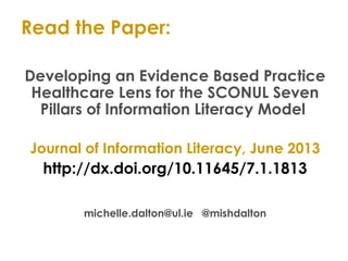 Read the Paper:
Developing an Evidence Based Practice
Healthcare Lens for the SCONUL Seven
Pillars of Information Literacy Model
Journal of Information Literacy, June 2013
http://dx.doi.org/10.11645/7.1.1813
michelle.dalton@ul.ie @mishdalton
 