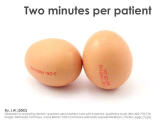 Ely, J.W. (2002)
Obstacles to answering doctors’ questions about patient care with evidence: qualitative study. BMJ 324, 710–710.
Image: Wikimedia Commons, Justus Blümer: http://commons.wikimedia.org/wiki/File:Brown_chicken_eggs_(1).jpg
Two minutes per patient
 