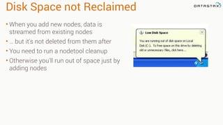 Disk Space not Reclaimed
• When you add new nodes, data is
streamed from existing nodes
• … but it's not deleted from them after
• You need to run a nodetool cleanup
• Otherwise you'll run out of space just by
adding nodes
 