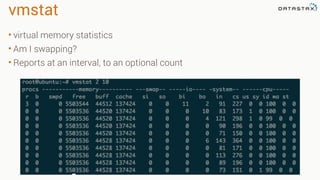 vmstat
• virtual memory statistics
• Am I swapping?
• Reports at an interval, to an optional count
 