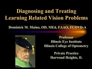 Diagnosing and Treating Learning Related Vision Problems Dominick M. Maino, OD, MEd, FAAO, FCOVD-A Professor Illinois Eye Institute Illinois College of Optometry Private Practice Harwood Heights, Il. 