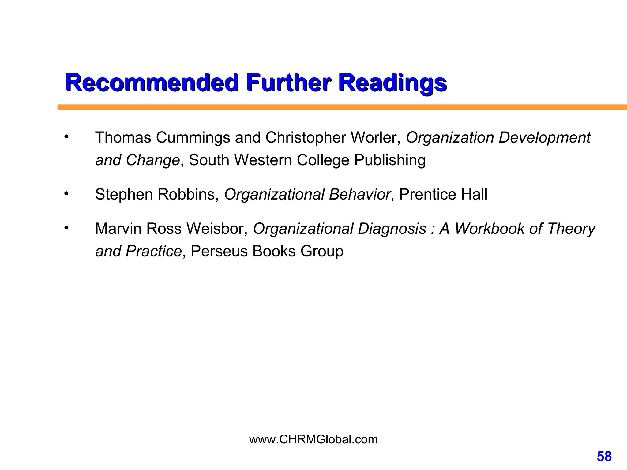 Recommended Further Readings Thomas Cummings and Christopher Worler,  Organization Development and Change , South Western College Publishing Stephen Robbins,  Organizational Behavior , Prentice Hall Marvin Ross Weisbor,  Organizational Diagnosis : A Workbook of Theory and Practice , Perseus Books Group  