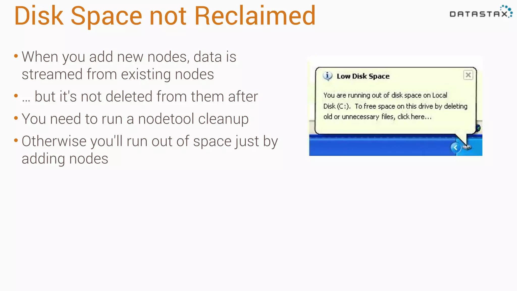 Disk Space not Reclaimed
• When you add new nodes, data is
streamed from existing nodes
• … but it's not deleted from them after
• You need to run a nodetool cleanup
• Otherwise you'll run out of space just by
adding nodes
 