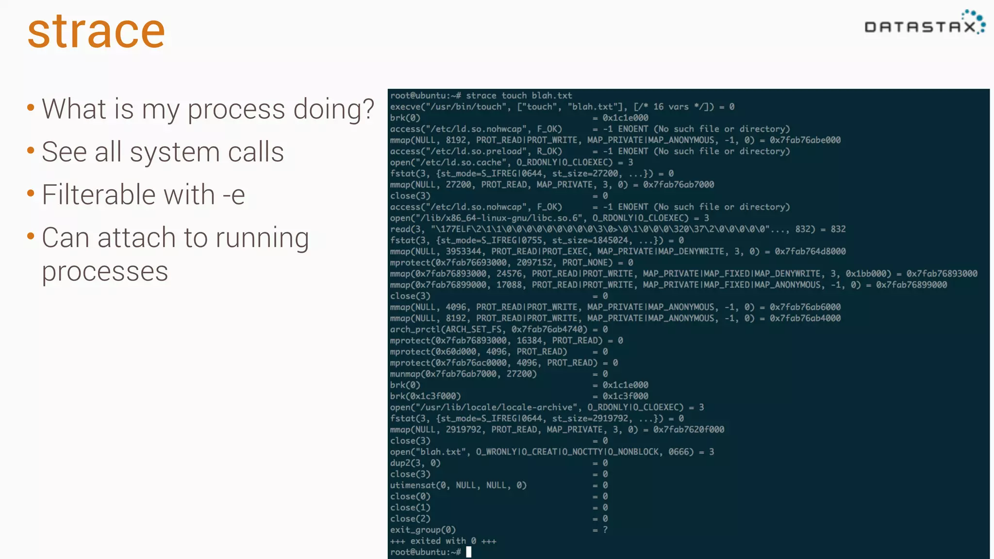 strace
• What is my process doing?
• See all system calls
• Filterable with -e
• Can attach to running
processes
 
