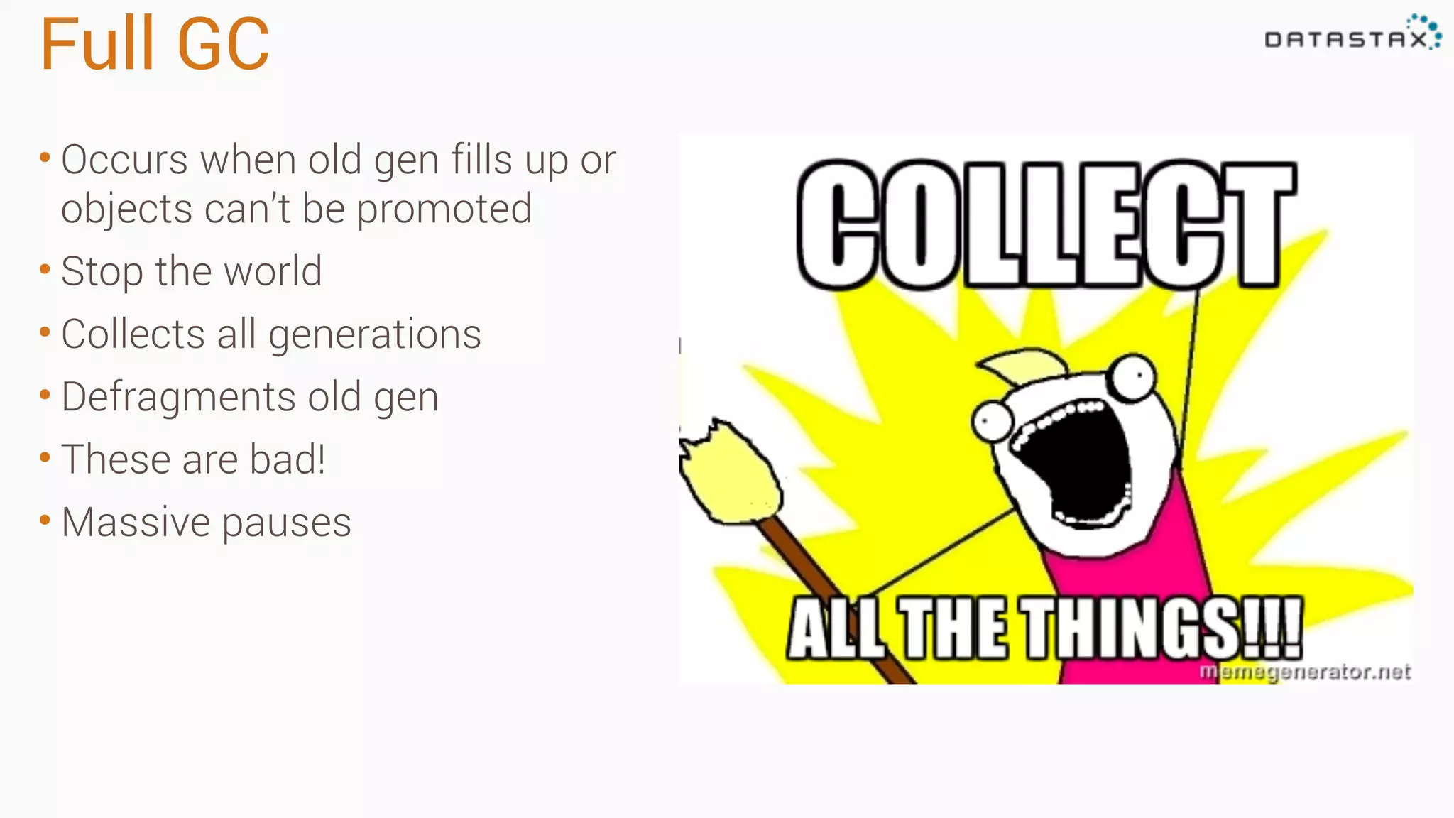 Full GC
• Occurs when old gen fills up or
objects can’t be promoted
• Stop the world
• Collects all generations
• Defragments old gen
• These are bad!
• Massive pauses
 