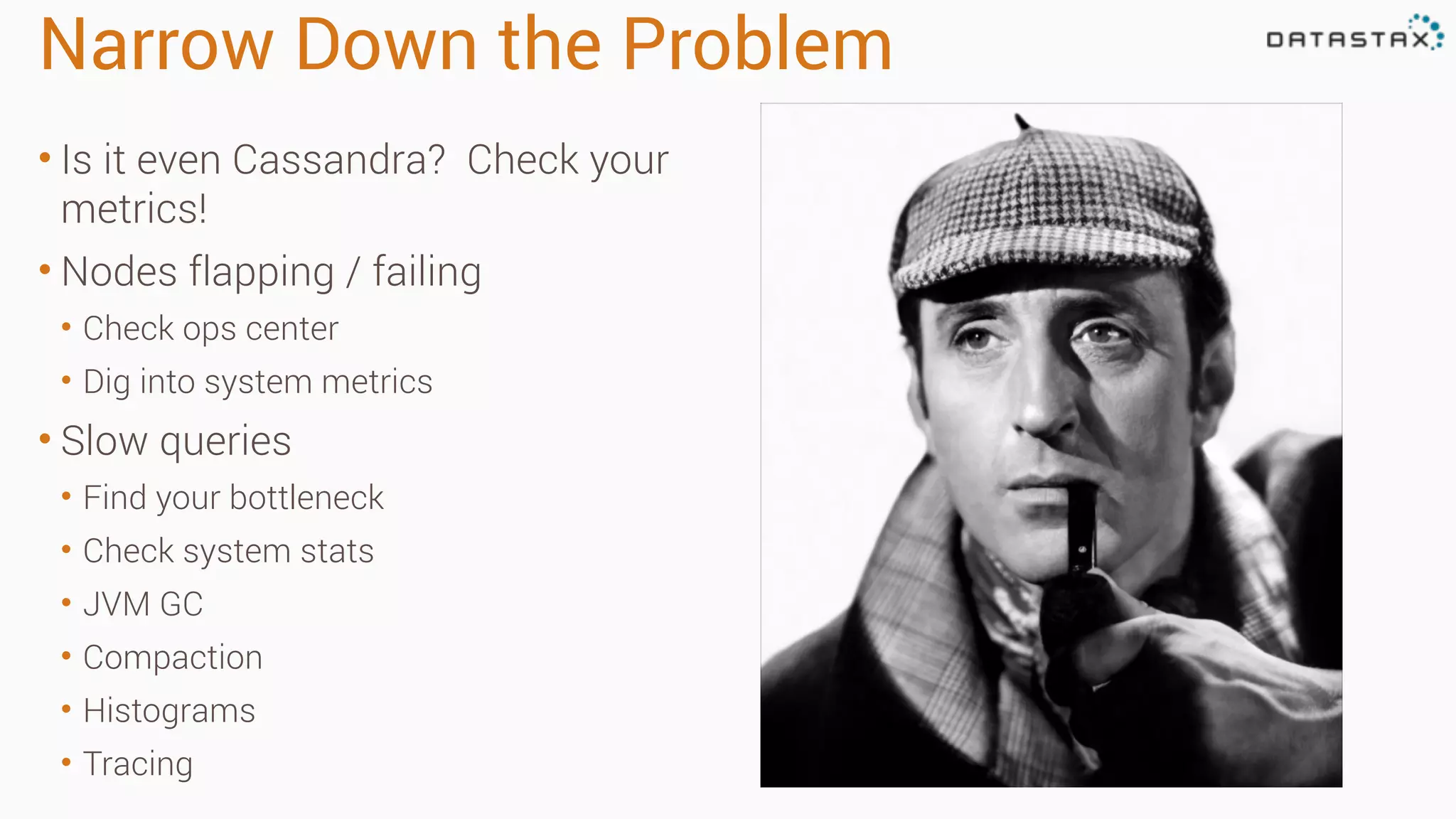 Narrow Down the Problem
• Is it even Cassandra? Check your
metrics!
• Nodes flapping / failing
• Check ops center
• Dig into system metrics
• Slow queries
• Find your bottleneck
• Check system stats
• JVM GC
• Compaction
• Histograms
• Tracing
 