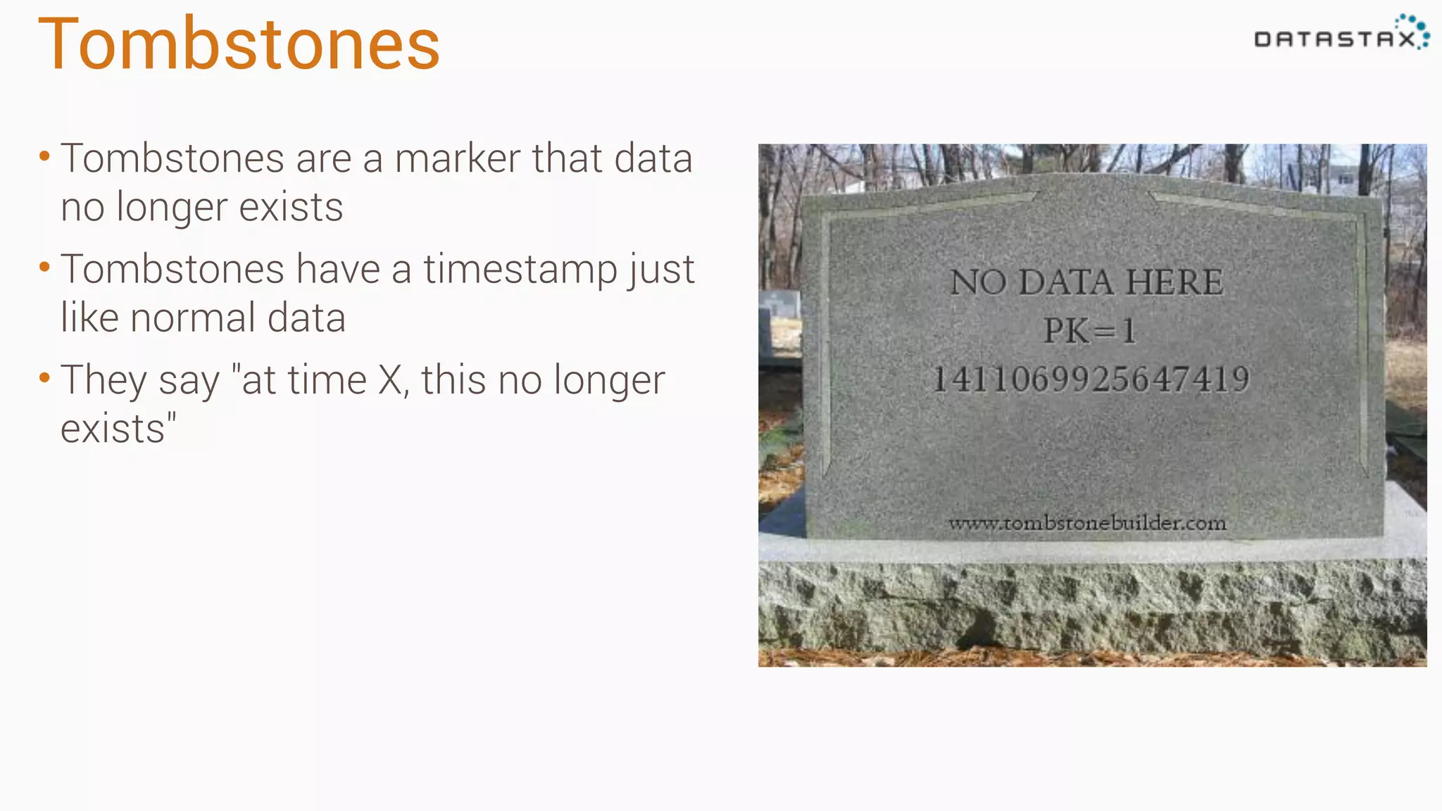 Tombstones
• Tombstones are a marker that data
no longer exists
• Tombstones have a timestamp just
like normal data
• They say "at time X, this no longer
exists"
 