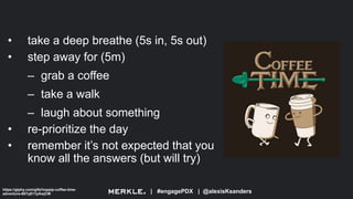 | #engagePDX | @alexisKsanders
• take a deep breathe (5s in, 5s out)
• step away for (5m)
– grab a coffee
– take a walk
– laugh about something
• re-prioritize the day
• remember it’s not expected that you
know all the answers (but will try)
https://giphy.com/gifs/hoppip-coffee-time-
adventure-687qS11pXwjCM
 