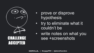 | #engagePDX | @alexisKsanders
• prove or disprove
hypothesis
• try to eliminate what it
couldn’t be
• write notes on what you
see +screenshots
 